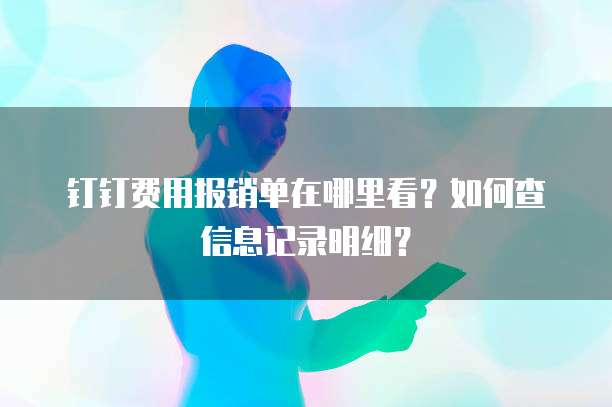 钉钉费用报销单在哪里看?如何查信息记录明细?