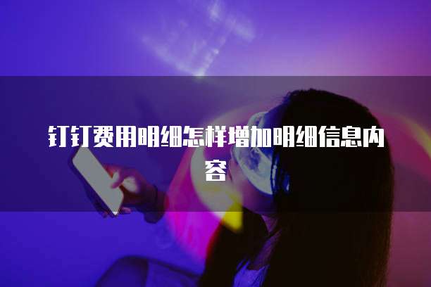 钉钉费用明细怎样增加明细信息内容