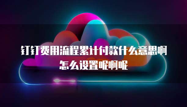 钉钉费用流程累计付款什么意思啊怎么设置呢啊呢