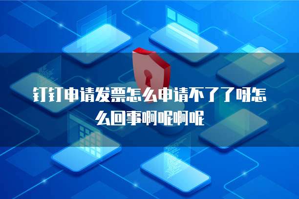 钉钉申请发票怎么申请不了了呀怎么回事啊呢啊呢
