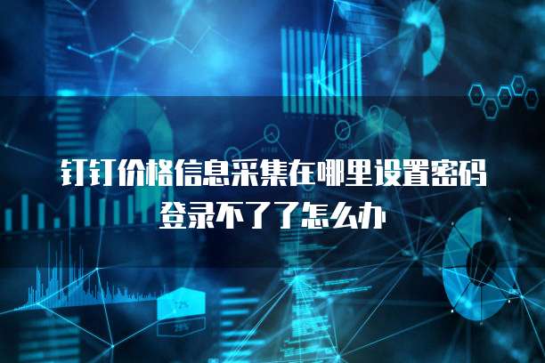 钉钉价格信息采集在哪里设置密码登录不了了怎么办