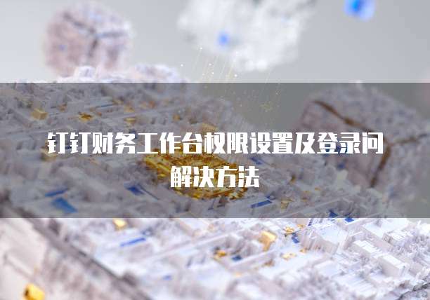 钉钉财务工作台权限设置及登录问解决方法