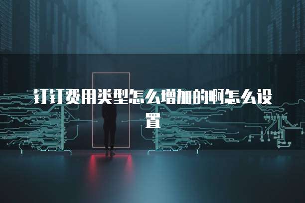 钉钉费用类型怎么增加的啊怎么设置