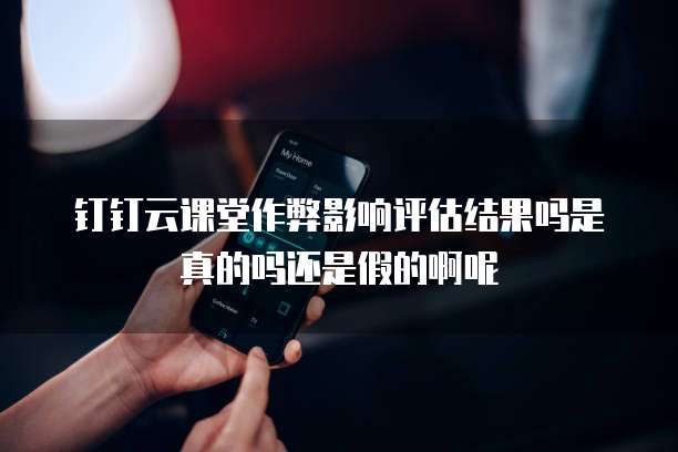 钉钉云课堂作弊影响评估结果吗是真的吗还是假的啊呢