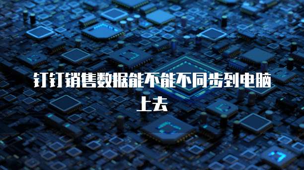 钉钉销售数据能不能不同步到电脑上去
