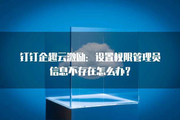 钉钉企趣云激励:设置权限管理员信息不存在怎么办?