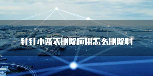 钉钉小蓝表删除应用怎么删除啊