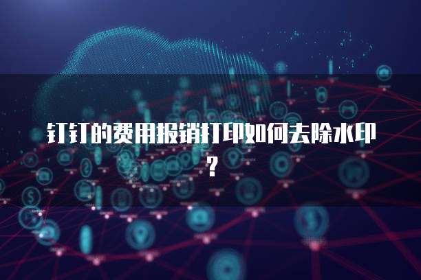 钉钉的费用报销打印如何去除水印?