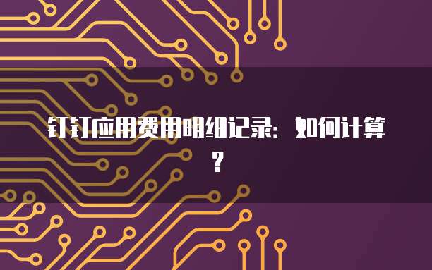 钉钉应用费用明细记录：如何计算？