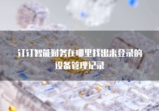钉钉智能财务在哪里找出来登录的设备管理记录