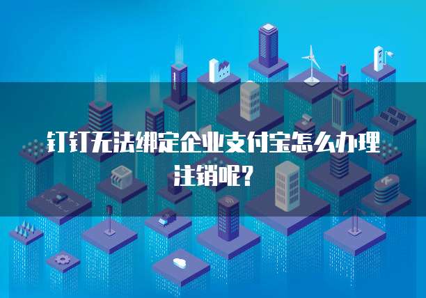 钉钉无法绑定企业支付宝怎么办理注销呢?