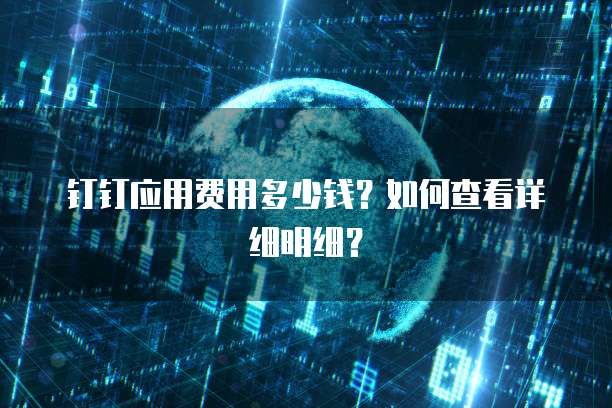 钉钉应用费用多少钱?如何查看详细明细?