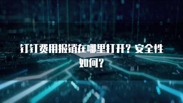 钉钉费用报销在哪里打开?安全性如何?