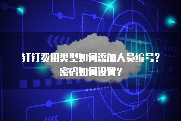 钉钉费用类型如何添加人员编号?密码如何设置?