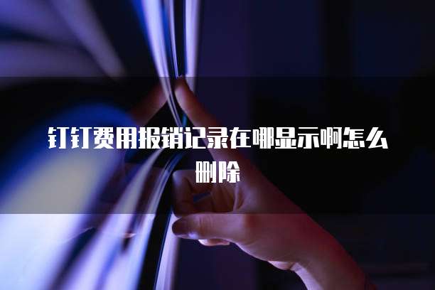 钉钉费用报销记录在哪显示啊怎么删除