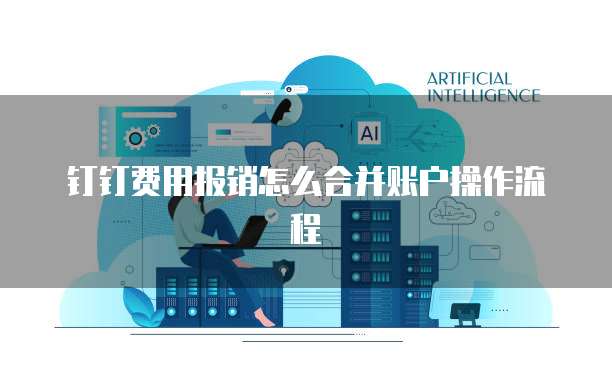 钉钉费用报销怎么合并账户操作流程
