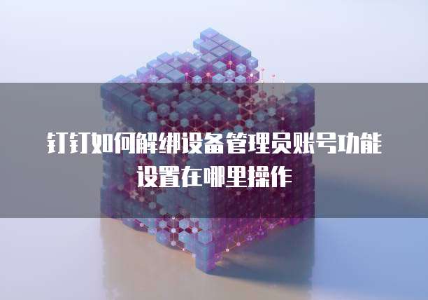 钉钉如何解绑设备管理员账号功能设置在哪里操作
