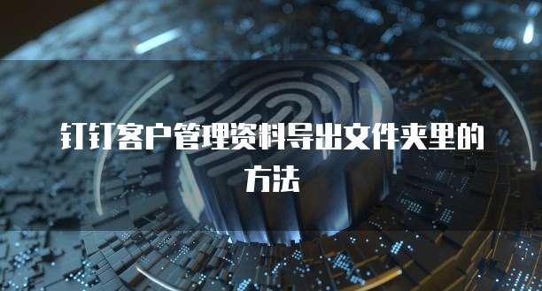 钉钉客户管理资料导出文件夹里的方法