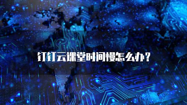 钉钉云课堂时间慢怎么办?