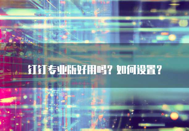 钉钉专业版好用吗?如何设置?