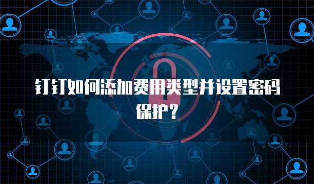 钉钉如何添加费用类型并设置密码保护?