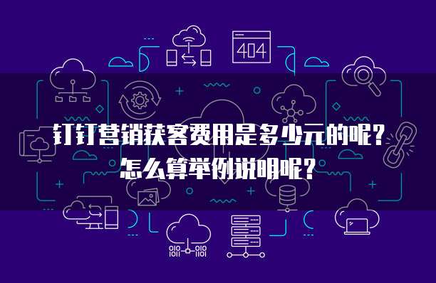 钉钉营销获客费用是多少元的呢?怎么算举例说明呢?