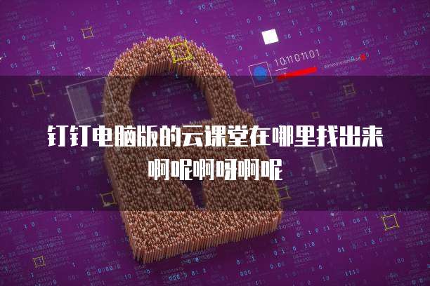 钉钉电脑版的云课堂在哪里找出来啊呢啊呀啊呢