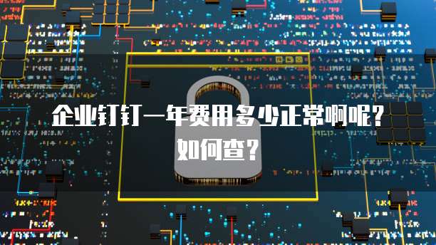 企业钉钉一年费用多少正常啊呢？如何查？