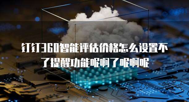 钉钉360智能评估价格怎么设置不了提醒功能呢啊了呢啊呢