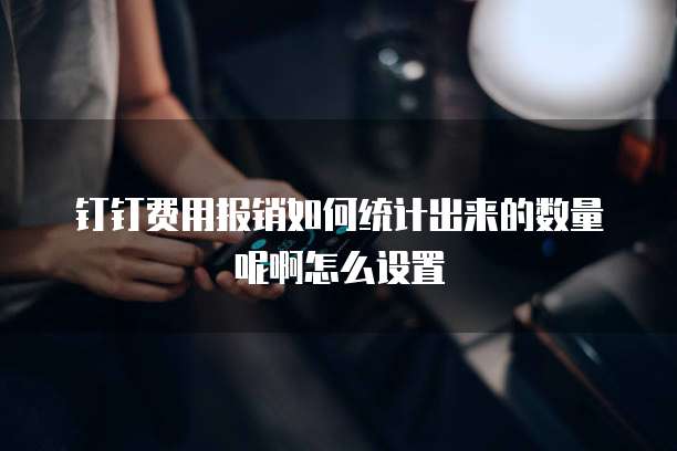 钉钉费用报销如何统计出来的数量呢啊怎么设置
