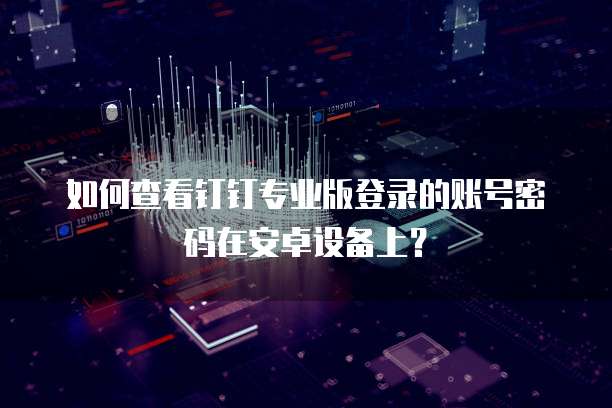 如何查看钉钉专业版登录的账号密码在安卓设备上?