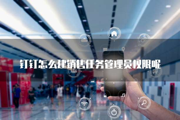钉钉怎么建销售任务管理员权限呢