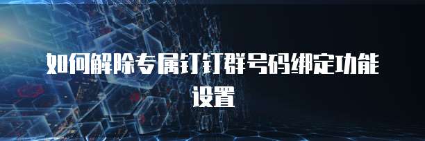 如何解除专属钉钉群号码绑定功能设置