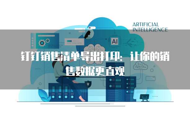 钉钉销售清单导出打印:让你的销售数据更直观
