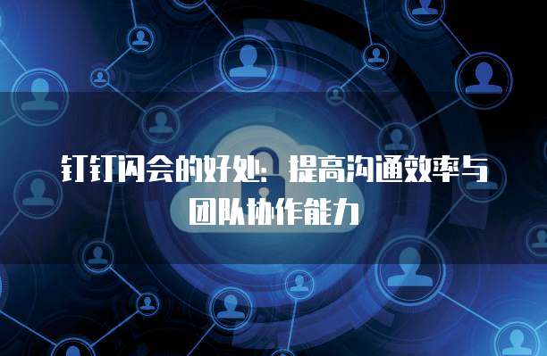 钉钉闪会的好处:提高沟通效率与团队协作能力