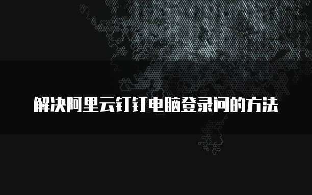 解决阿里云钉钉电脑登录问的方法