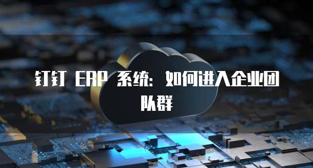 钉钉 ERP 系统:如何进入企业团队群