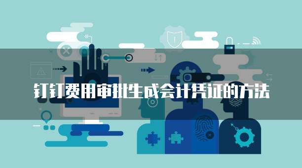 钉钉费用审批生成会计凭证的方法