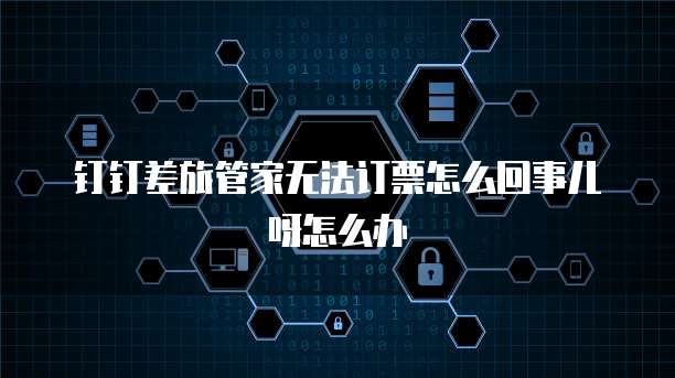 钉钉差旅管家无法订票怎么回事儿呀怎么办