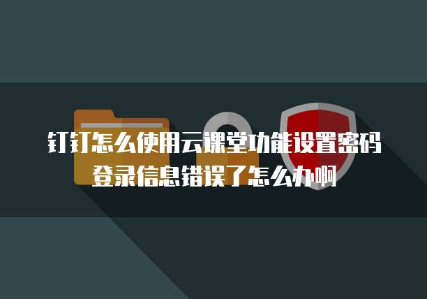 钉钉怎么使用云课堂功能设置密码登录信息错误了怎么办啊