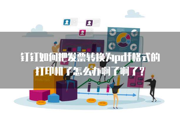 钉钉如何把发票转换为pdf格式的打印机了怎么办啊了啊了?