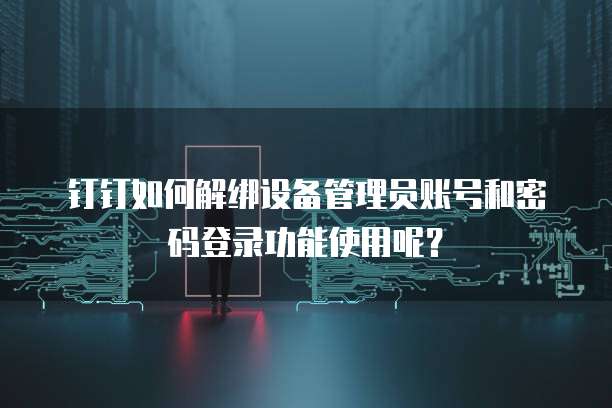 钉钉如何解绑设备管理员账号和密码登录功能使用呢?