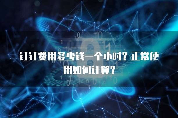 钉钉费用多少钱一个小时?正常使用如何计算?