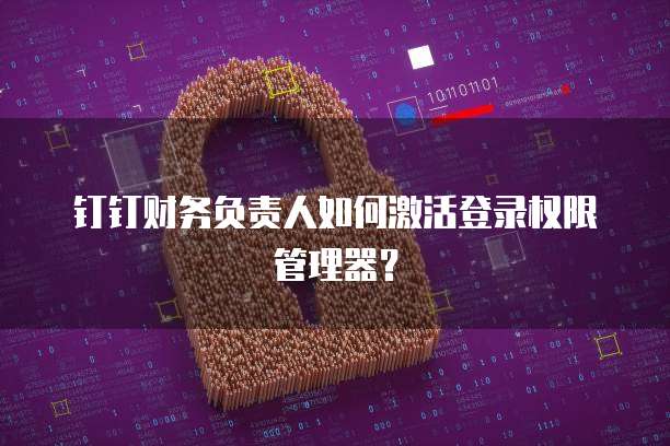 钉钉财务负责人如何激活登录权限管理器？