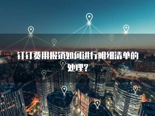 钉钉费用报销如何进行明细清单的处理?