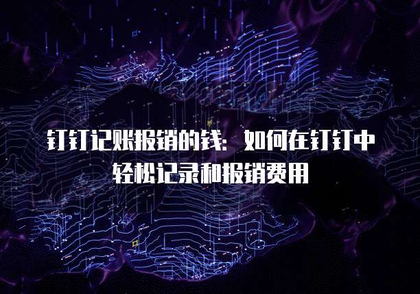钉钉记账报销的钱:如何在钉钉中轻松记录和报销费用