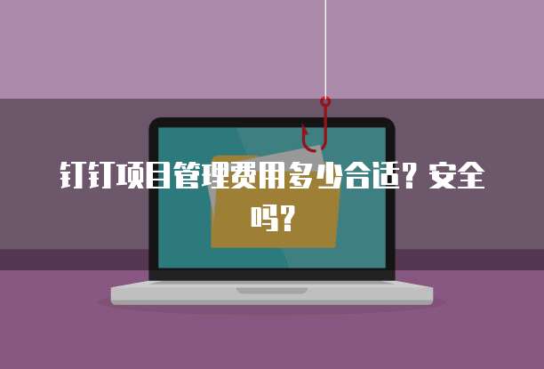 钉钉项目管理费用多少合适?安全吗?