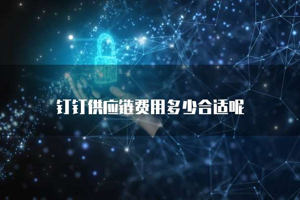 钉钉供应链费用多少合适呢
