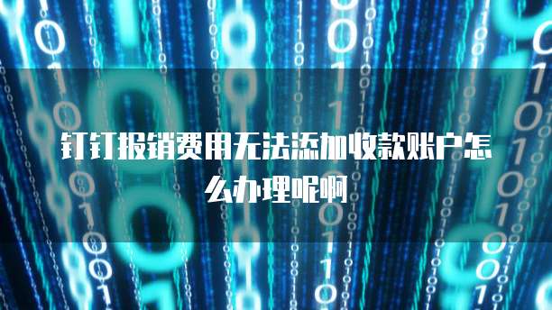 钉钉报销费用无法添加收款账户怎么办理呢啊