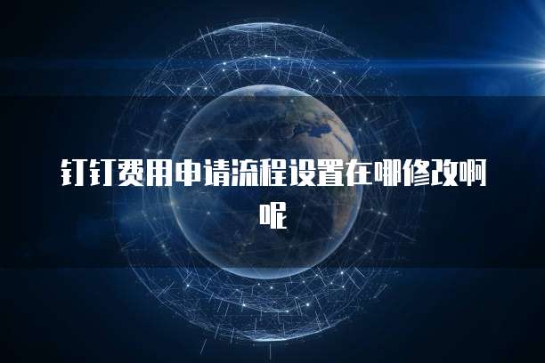 钉钉费用申请流程设置在哪修改啊呢